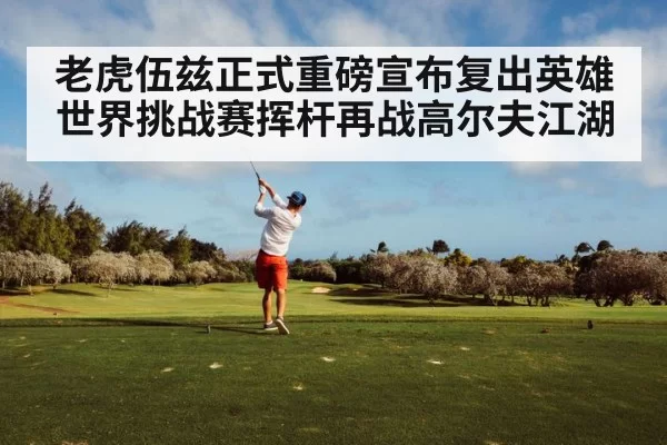 老虎伍兹正式重磅宣布复出英雄世界挑战赛挥杆再战高尔夫江湖