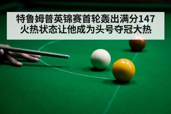 特鲁姆普英锦赛首轮轰出满分147 火热状态让他成为头号夺冠大热
