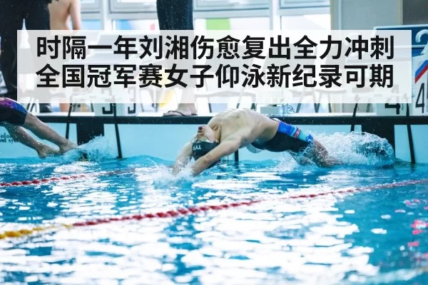 时隔一年刘湘伤愈复出全力冲刺全国冠军赛女子仰泳新纪录可期