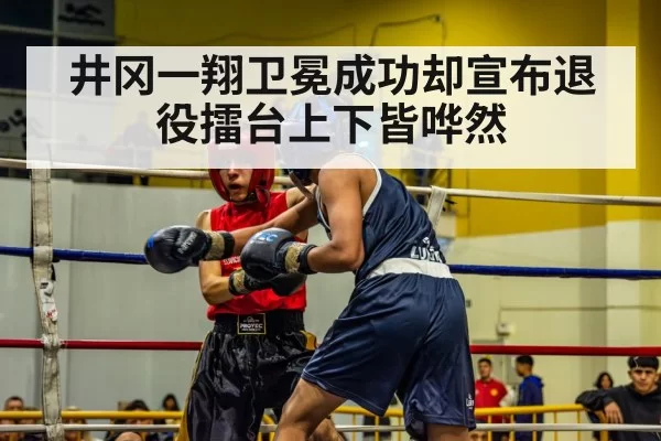 井冈一翔卫冕成功却宣布退役擂台上下皆哗然