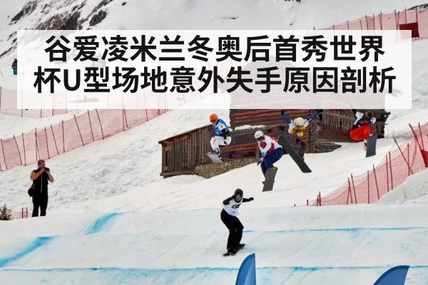 谷爱凌米兰冬奥后首秀世界杯U型场地意外失手原因剖析