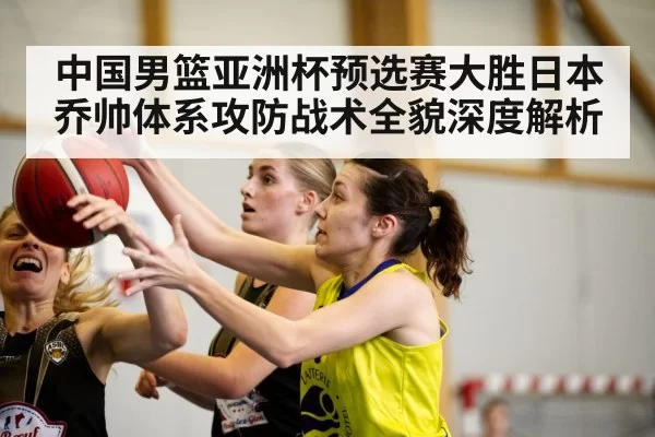 中国男篮亚洲杯预选赛大胜日本乔帅体系攻防战术全貌深度解析