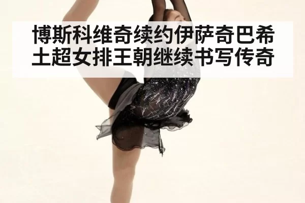 博斯科维奇续约伊萨奇巴希 土超女排王朝继续书写传奇