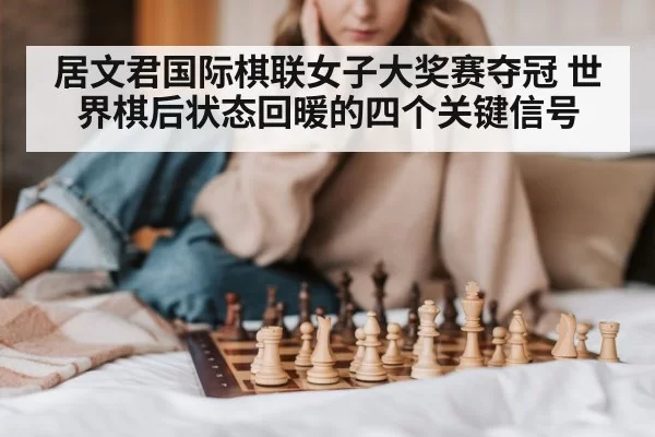 居文君国际棋联女子大奖赛夺冠 世界棋后状态回暖的四个关键信号