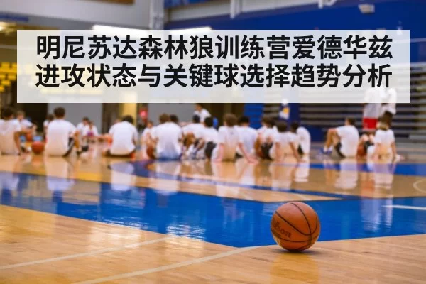 明尼苏达森林狼训练营爱德华兹进攻状态与关键球选择趋势分析
