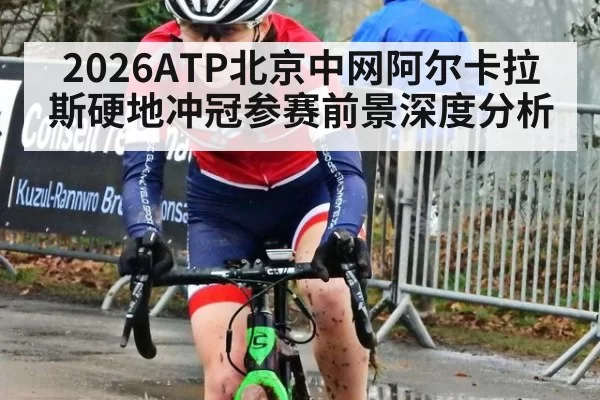 2026ATP北京中网阿尔卡拉斯硬地冲冠参赛前景深度分析