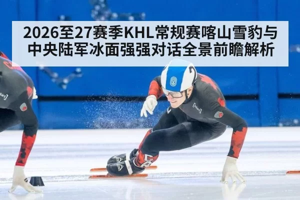2026至27赛季KHL常规赛喀山雪豹与中央陆军冰面强强对话全景前瞻解析